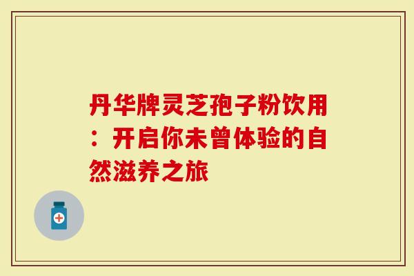 丹华牌灵芝孢子粉饮用：开启你未曾体验的自然滋养之旅