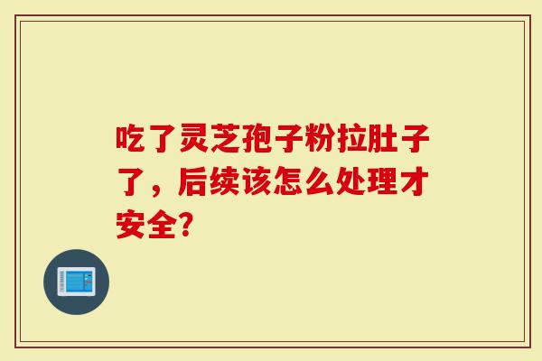 吃了灵芝孢子粉拉肚子了，后续该怎么处理才安全？