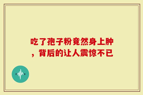 吃了孢子粉竟然身上肿，背后的让人震惊不已