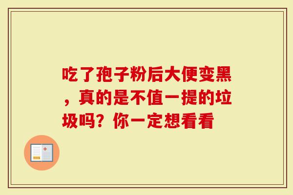 吃了孢子粉后大便变黑，真的是不值一提的垃圾吗？你一定想看看