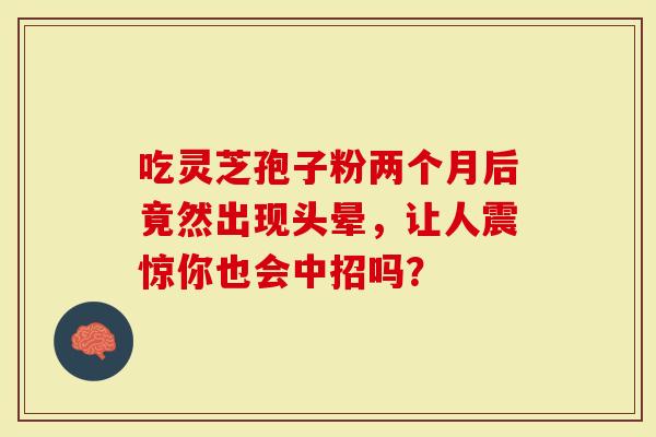 吃灵芝孢子粉两个月后竟然出现头晕，让人震惊你也会中招吗？