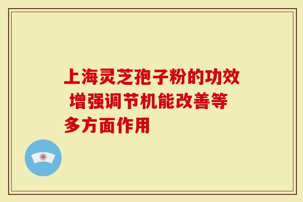 上海灵芝孢子粉的功效 增强调节机能改善等多方面作用