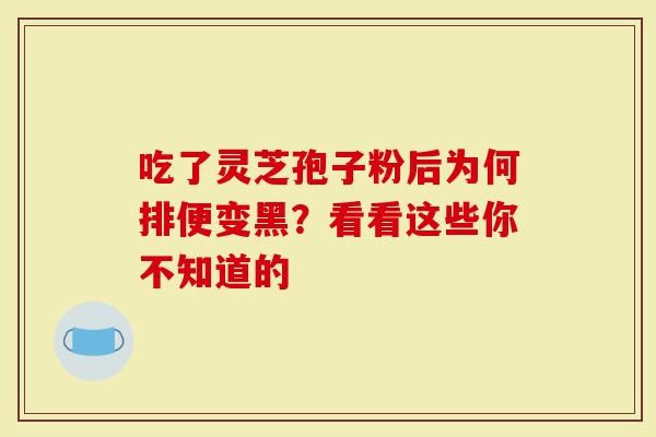 吃了灵芝孢子粉后为何排便变黑？看看这些你不知道的