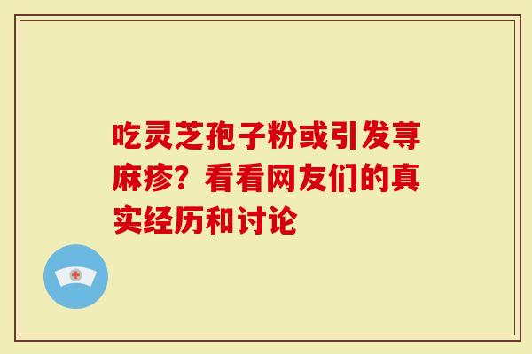 吃灵芝孢子粉或引发荨麻疹？看看网友们的真实经历和讨论