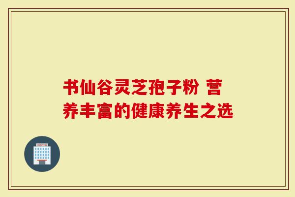 书仙谷灵芝孢子粉 营养丰富的健康养生之选