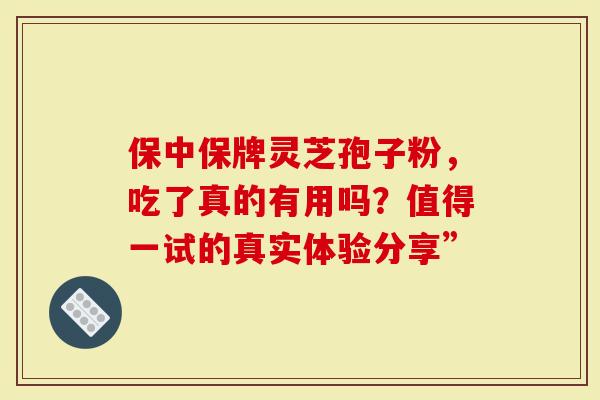 保中保牌灵芝孢子粉，吃了真的有用吗？值得一试的真实体验分享”