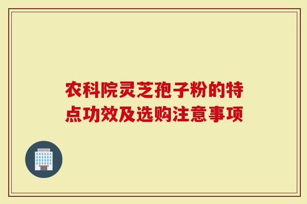 农科院灵芝孢子粉的特点功效及选购注意事项