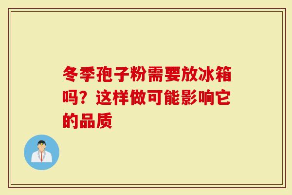 冬季孢子粉需要放冰箱吗？这样做可能影响它的品质