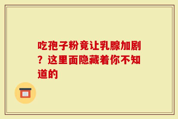 吃孢子粉竟让乳腺加剧？这里面隐藏着你不知道的