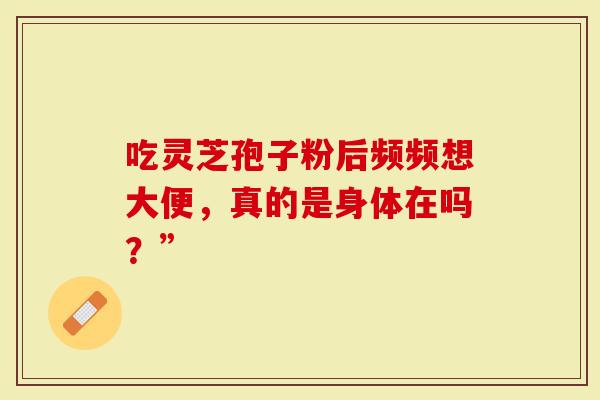 吃灵芝孢子粉后频频想大便，真的是身体在吗？”