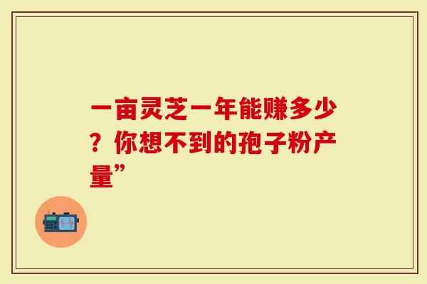 一亩灵芝一年能赚多少？你想不到的孢子粉产量”