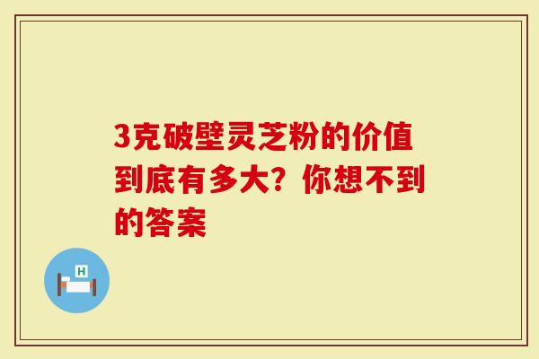 3克破壁灵芝粉的价值到底有多大？你想不到的答案