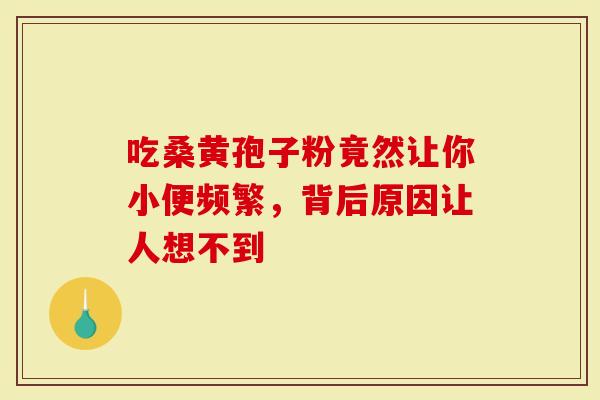 吃桑黄孢子粉竟然让你小便频繁，背后原因让人想不到