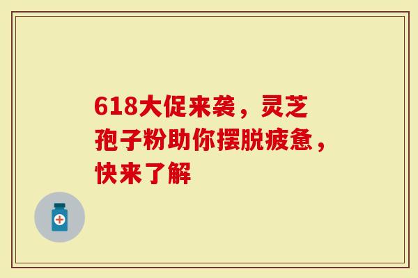 618大促来袭，灵芝孢子粉助你摆脱疲惫，快来了解