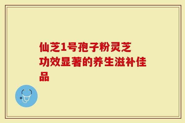 仙芝1号孢子粉灵芝 功效显著的养生滋补佳品