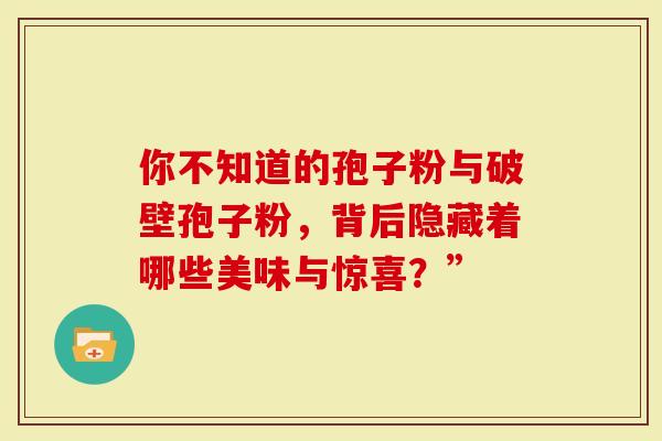 你不知道的孢子粉与破壁孢子粉，背后隐藏着哪些美味与惊喜？”