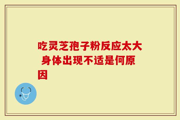 吃灵芝孢子粉反应太大 身体出现不适是何原因