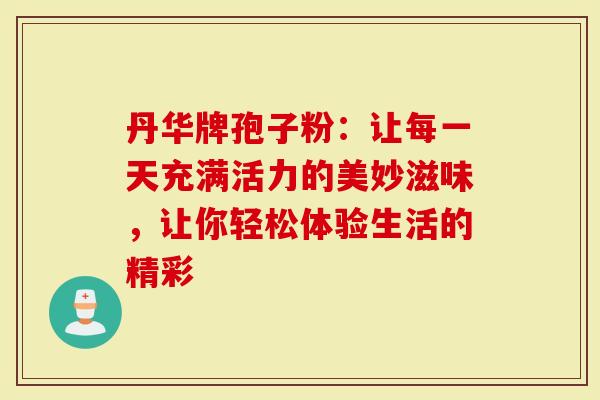 丹华牌孢子粉：让每一天充满活力的美妙滋味，让你轻松体验生活的精彩