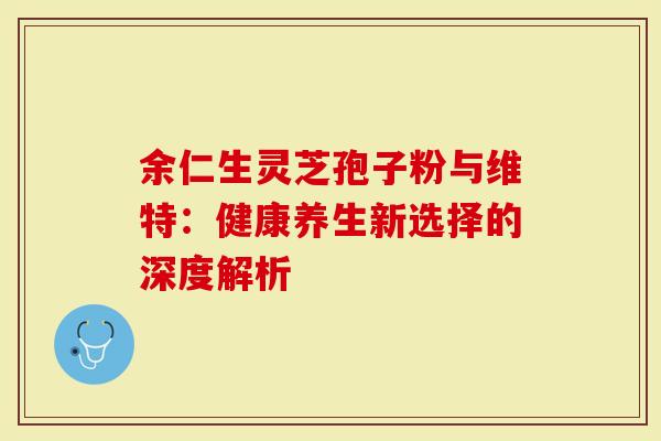 余仁生灵芝孢子粉与维特：健康养生新选择的深度解析