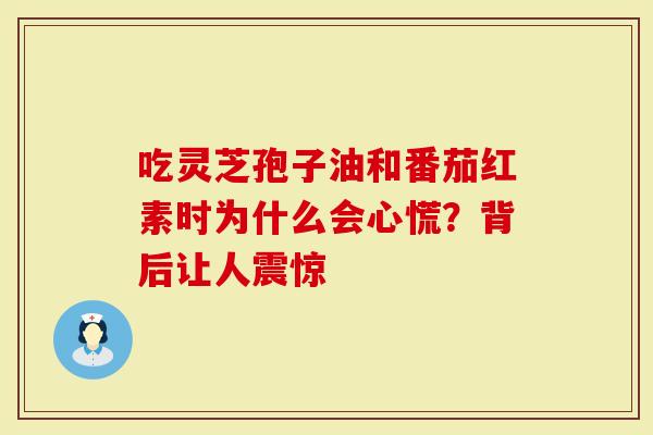 吃灵芝孢子油和番茄红素时为什么会心慌？背后让人震惊