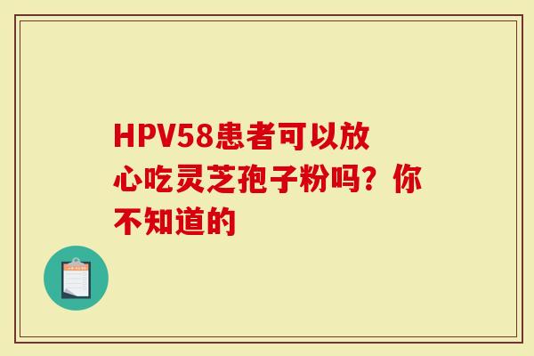 HPV58患者可以放心吃灵芝孢子粉吗？你不知道的