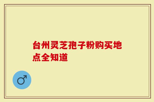 台州灵芝孢子粉购买地点全知道