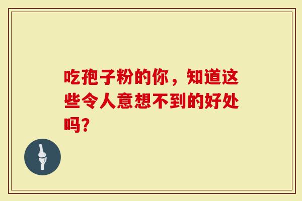 吃孢子粉的你，知道这些令人意想不到的好处吗？