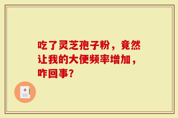 吃了灵芝孢子粉，竟然让我的大便频率增加，咋回事？