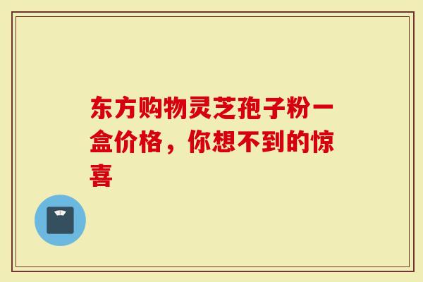 东方购物灵芝孢子粉一盒价格，你想不到的惊喜