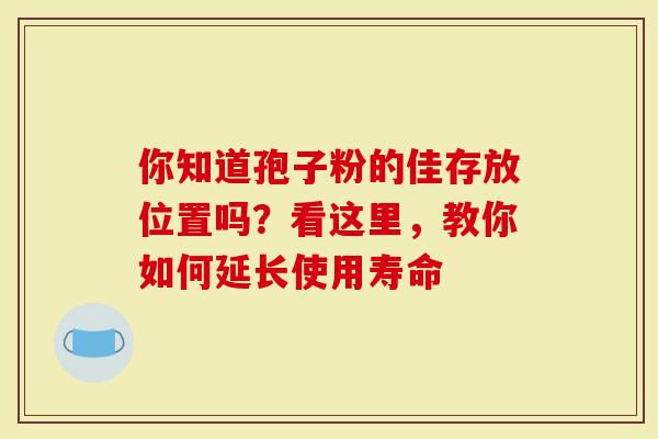 你知道孢子粉的佳存放位置吗？看这里，教你如何延长使用寿命