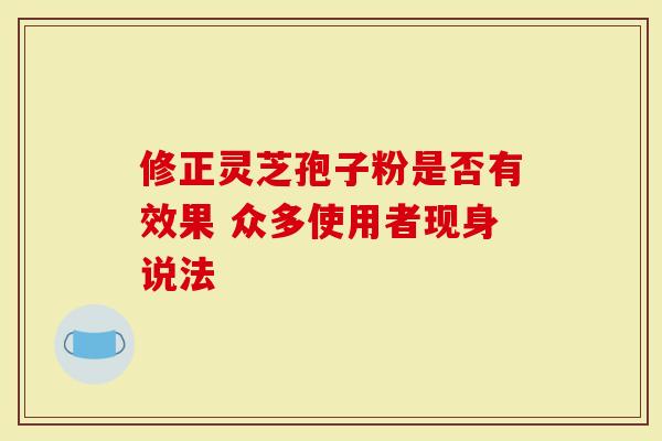 修正灵芝孢子粉是否有效果 众多使用者现身说法