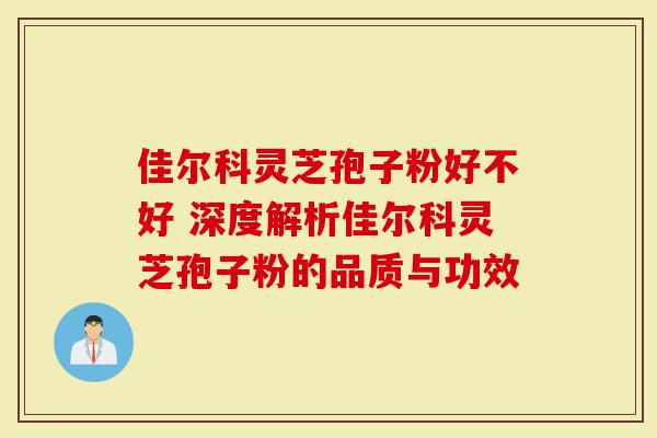 佳尔科灵芝孢子粉好不好 深度解析佳尔科灵芝孢子粉的品质与功效