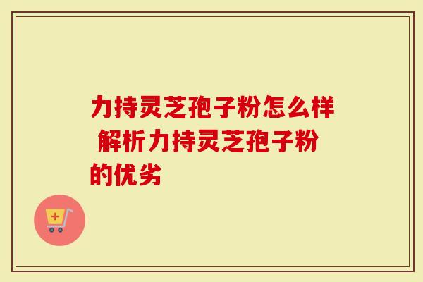 力持灵芝孢子粉怎么样 解析力持灵芝孢子粉的优劣