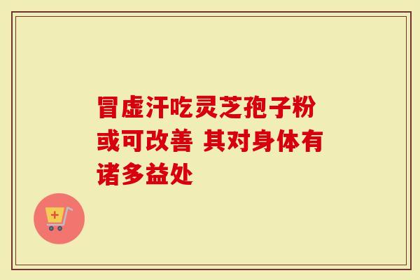 冒虚汗吃灵芝孢子粉 或可改善 其对身体有诸多益处