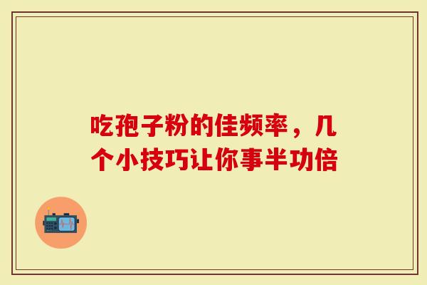 吃孢子粉的佳频率，几个小技巧让你事半功倍