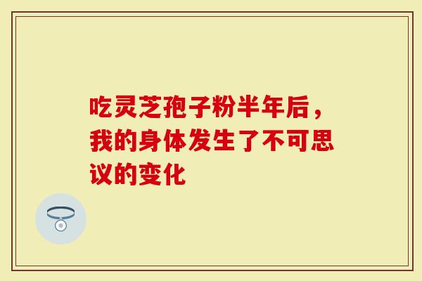 吃灵芝孢子粉半年后，我的身体发生了不可思议的变化