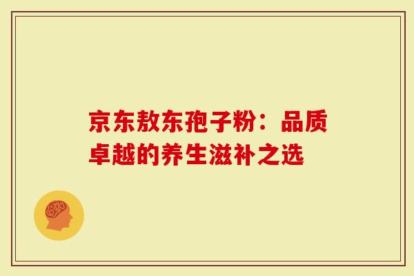 京东敖东孢子粉：品质卓越的养生滋补之选