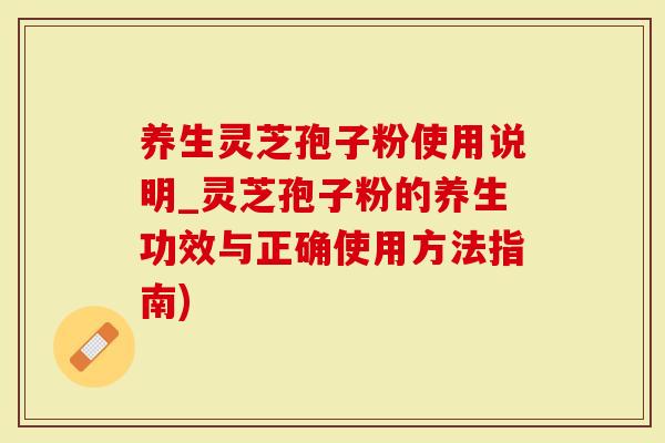 养生灵芝孢子粉使用说明_灵芝孢子粉的养生功效与正确使用方法指南)