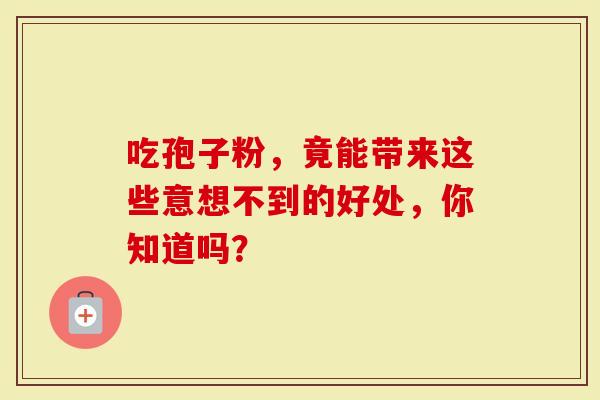 吃孢子粉，竟能带来这些意想不到的好处，你知道吗？