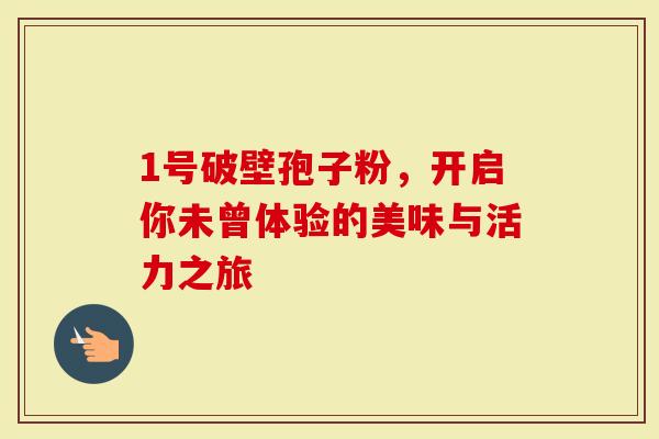 1号破壁孢子粉，开启你未曾体验的美味与活力之旅