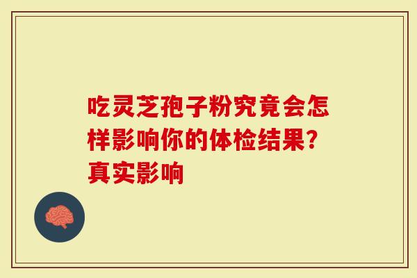 吃灵芝孢子粉究竟会怎样影响你的体检结果？真实影响