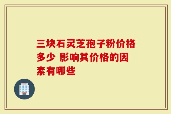 三块石灵芝孢子粉价格多少 影响其价格的因素有哪些