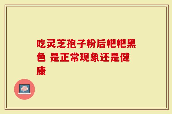 吃灵芝孢子粉后粑粑黑色 是正常现象还是健康