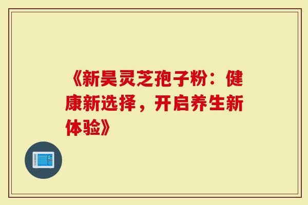 《新昊灵芝孢子粉：健康新选择，开启养生新体验》