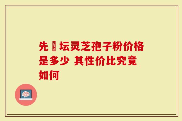 先秾坛灵芝孢子粉价格是多少 其性价比究竟如何