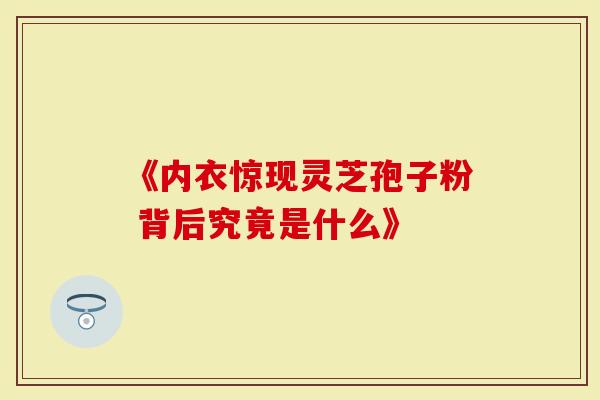 《内衣惊现灵芝孢子粉 背后究竟是什么》