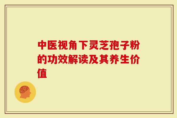 中医视角下灵芝孢子粉的功效解读及其养生价值