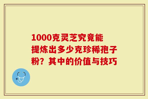 1000克灵芝究竟能提炼出多少克珍稀孢子粉？其中的价值与技巧