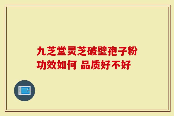 九芝堂灵芝破壁孢子粉功效如何 品质好不好