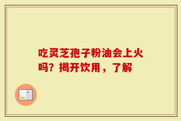 吃灵芝孢子粉油会上火吗？揭开饮用，了解